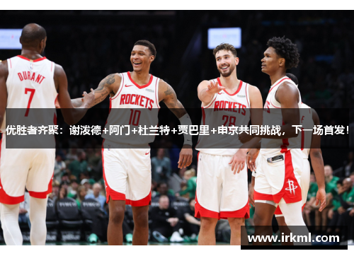 优胜者齐聚：谢泼德+阿门+杜兰特+贾巴里+申京共同挑战，下一场首发！
