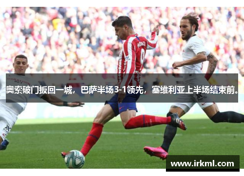 奥索破门扳回一城，巴萨半场3-1领先，塞维利亚上半场结束前。